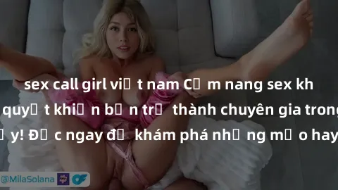 sex call girl việt nam Cẩm nang sex không che: Những bí quyết khiến bạn trở thành chuyên gia trong chuyện ấy! Đọc ngay để khám phá những mẹo hay và bí quyết tình dục không che.