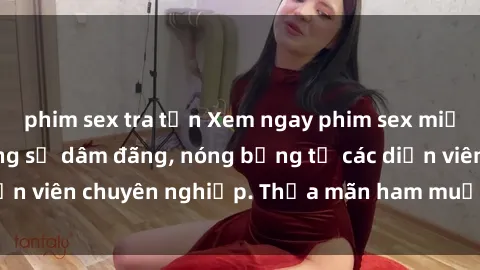 phim sex tra tấn Xem ngay phim sex miễn phí tại đây - cùng sự dâm đãng, nóng bỏng từ các diễn viên chuyên nghiệp. Thỏa mãn ham muốn ngay hôm nay!