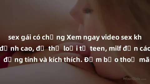 sex gái có chồng Xem ngay video sex không che miễn phí đỉnh cao, đủ thể loại từ teen, milf đến các cảnh quan hệ đồng tính và kích thích. Đảm bảo thoả mãn mọi khả năng kích thích của bạn!
