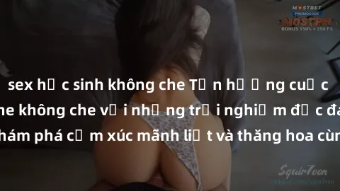 sex học sinh không che Tận hưởng cuộc sống tình dục online không che với những trải nghiệm độc đáo và mới lạ. Khám phá cảm xúc mãnh liệt và thăng hoa cùng đối tác tại các trang web chuyên nghiệp.