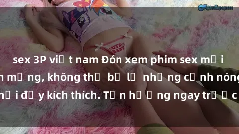 sex 3P việt nam Đón xem phim sex mới nhất đang hot trên mạng, không thể bỏ lỡ những cảnh nóng hổi đầy kích thích. Tận hưởng ngay trước khi bị xoá chóng mặt!