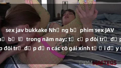 sex jav bukkake Những bộ phim sex JAV hot nhất không thể bỏ lỡ trong năm nay: từ cặp đôi trẻ đẹp đến các cô gái xinh tươi đầy sức hút.