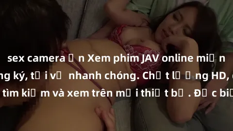sex camera ẩn Xem phim JAV online miễn phí không cần đăng ký, tải về nhanh chóng. Chất lượng HD, dễ dàng tìm kiếm và xem trên mọi thiết bị. Đặc biệt, không quảng cáo làm phiền.