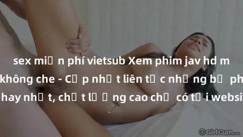 sex miễn phí vietsub Xem phim jav hd miễn phí đỉnh cao không che - Cập nhật liên tục những bộ phim sex hay nhất, chất lượng cao chỉ có tại website chuyên nghiệp hàng đầu.
