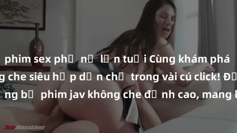 phim sex phụ nữ lớn tuổi Cùng khám phá thế giới jav không che siêu hấp dẫn chỉ trong vài cú click! Đắm chìm trong những bộ phim jav không che đỉnh cao, mang lại trải nghiệm thú vị và đầy kích thích.