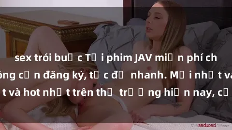 sex trói buộc Tải phim JAV miễn phí chất lượng cao, không cần đăng ký, tốc độ nhanh. Mới nhất và hot nhất trên thị trường hiện nay, cập nhật hàng ngày.
