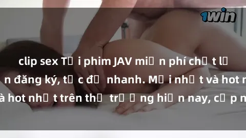 clip sex Tải phim JAV miễn phí chất lượng cao, không cần đăng ký, tốc độ nhanh. Mới nhất và hot nhất trên thị trường hiện nay, cập nhật hàng ngày.