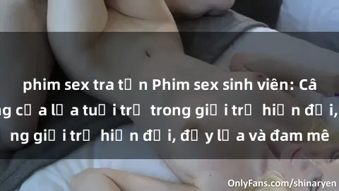 phim sex tra tấn Phim sex sinh viên: Câu chuyện nóng bỏng của lứa tuổi trẻ trong giới trẻ hiện đại, đầy lửa và đam mê