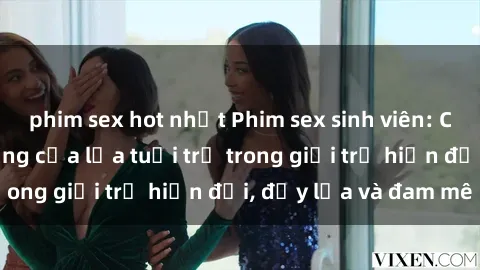 phim sex hot nhất Phim sex sinh viên: Câu chuyện nóng bỏng của lứa tuổi trẻ trong giới trẻ hiện đại, đầy lửa và đam mê