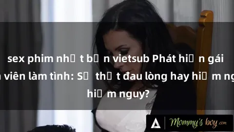 sex phim nhật bản vietsub Phát hiện gái sinh viên làm tình: Sự thật đau lòng hay hiểm nguy?
