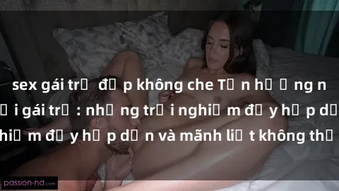 sex gái trẻ đẹp không che Tận hưởng niềm vui của sex với gái trẻ: những trải nghiệm đầy hấp dẫn và mãnh liệt không thể bỏ lỡ