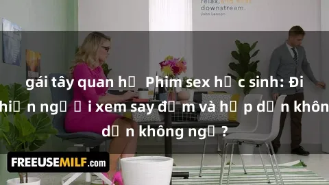 gái tây quan hệ Phim sex học sinh: Điều gì khiến người xem say đắm và hấp dẫn không ngờ?
