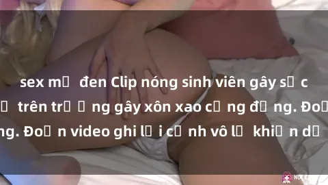 sex mỹ đen Clip nóng sinh viên gây sốc: Hành động cấm kỵ trên trường gây xôn xao cộng đồng. Đoạn video ghi lại cảnh vô lễ khiến dư luận bức xúc.