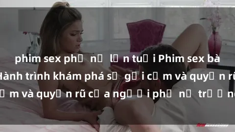 phim sex phụ nữ lớn tuổi Phim sex bà mẹ nóng bỏng: Hành trình khám phá sự gợi cảm và quyến rũ của người phụ nữ trưởng thành.