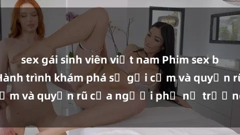 sex gái sinh viên việt nam Phim sex bà mẹ nóng bỏng: Hành trình khám phá sự gợi cảm và quyến rũ của người phụ nữ trưởng thành.