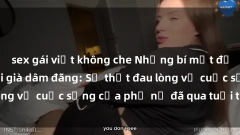 sex gái việt không che Những bí mật đằng sau vẻ ngoài gái già dâm đãng: Sự thật đau lòng về cuộc sống của phụ nữ đã qua tuổi thanh xuân