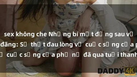 sex không che Những bí mật đằng sau vẻ ngoài gái già dâm đãng: Sự thật đau lòng về cuộc sống của phụ nữ đã qua tuổi thanh xuân