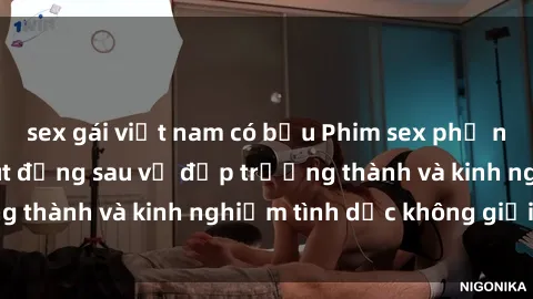sex gái việt nam có bầu Phim sex phụ nữ lớn tuổi: Sức hút đằng sau vẻ đẹp trưởng thành và kinh nghiệm tình dục không giới hạn
