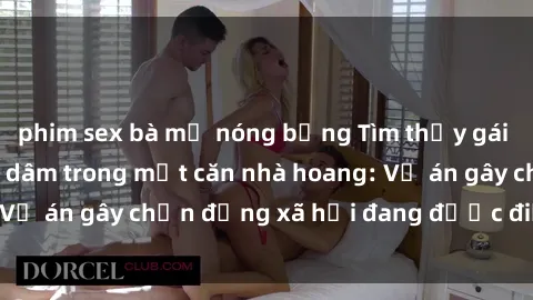 phim sex bà mẹ nóng bỏng Tìm thấy gái bị trói và bị hiếp dâm trong một căn nhà hoang: Vụ án gây chấn động xã hội đang được điều tra vào.