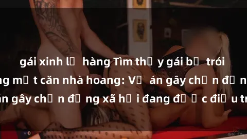 gái xinh lộ hàng Tìm thấy gái bị trói và bị hiếp dâm trong một căn nhà hoang: Vụ án gây chấn động xã hội đang được điều tra vào.