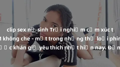 clip sex nữ sinh Trải nghiệm cảm xúc thăng hoa với jav SM không che - một trong những thể loại phim người lớn được khán giả yêu thích nhất hiện nay. Đảm bảo đem lại sự hấp dẫn, kích thích tối đa cho n