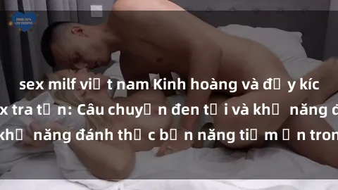 sex milf việt nam Kinh hoàng và đầy kích thích với phim sex tra tấn: Câu chuyện đen tối và khả năng đánh thức bản năng tiềm ẩn trong con người