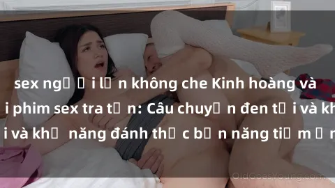 sex người lớn không che Kinh hoàng và đầy kích thích với phim sex tra tấn: Câu chuyện đen tối và khả năng đánh thức bản năng tiềm ẩn trong con người