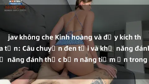 jav không che Kinh hoàng và đầy kích thích với phim sex tra tấn: Câu chuyện đen tối và khả năng đánh thức bản năng tiềm ẩn trong con người