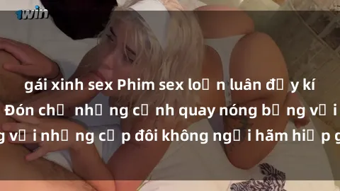 gái xinh sex Phim sex loạn luân đầy kích thích không che - Đón chờ những cảnh quay nóng bỏng với những cặp đôi không ngại hãm hiếp gia đình trong lòng