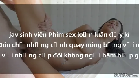 jav sinh viên Phim sex loạn luân đầy kích thích không che - Đón chờ những cảnh quay nóng bỏng với những cặp đôi không ngại hãm hiếp gia đình trong lòng