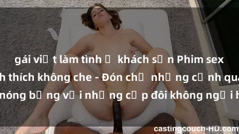 gái việt làm tình ở khách sạn Phim sex loạn luân đầy kích thích không che - Đón chờ những cảnh quay nóng bỏng với những cặp đôi không ngại hãm hiếp gia đình trong lòng