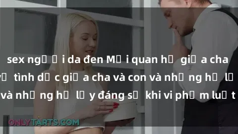 sex người da đen Mối quan hệ giữa cha và con: Sự thật về tình dục giữa cha và con và những hệ lụy đáng sợ khi vi phạm luật pháp.