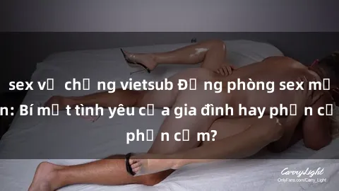 sex vợ chồng vietsub Động phòng sex mẹ con: Bí mật tình yêu của gia đình hay phản cảm?