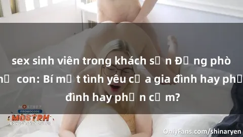 sex sinh viên trong khách sạn Động phòng sex mẹ con: Bí mật tình yêu của gia đình hay phản cảm?