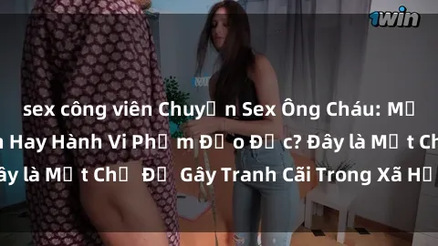 sex công viên Chuyện Sex Ông Cháu: Mối Quan Hệ Gia Đình Hay Hành Vi Phạm Đạo Đức? Đây là Một Chủ Đề Gây Tranh Cãi Trong Xã Hội Hiện Nay.