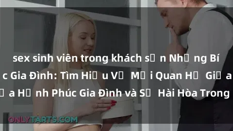sex sinh viên trong khách sạn Những Bí Mật trong Tình Dục Gia Đình: Tìm Hiểu Về Mối Quan Hệ Giữa Hạnh Phúc Gia Đình và Sự Hài Hòa Trong Cuộc Sống Tình Dục