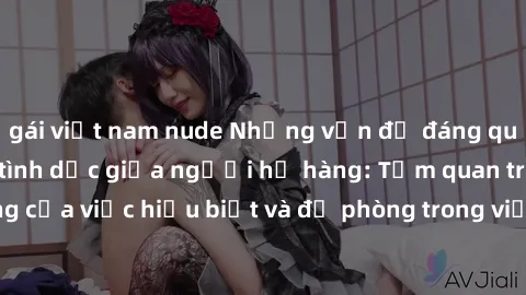 gái việt nam nude Những vấn đề đáng quan tâm về quan hệ tình dục giữa người họ hàng: Tầm quan trọng của việc hiểu biết và đề phòng trong việc tiếp xúc trong gia đình.