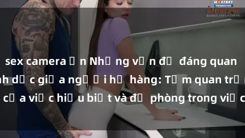 sex camera ẩn Những vấn đề đáng quan tâm về quan hệ tình dục giữa người họ hàng: Tầm quan trọng của việc hiểu biết và đề phòng trong việc tiếp xúc trong gia đình.