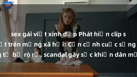 sex gái việt xinh đẹp Phát hiện clip sex quay lén hot nhất trên mạng xã hội: Cận cảnh cuộc sống riêng tư bị rò rỉ, scandal gây sốc khiến dân mạng không khỏi bàng hoàng