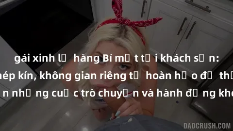 gái xinh lộ hàng Bí mật tại khách sạn: Phòng quay lén khép kín, không gian riêng tư hoàn hảo để thực hiện những cuộc trò chuyện và hành động không bị người khác phát hiện.