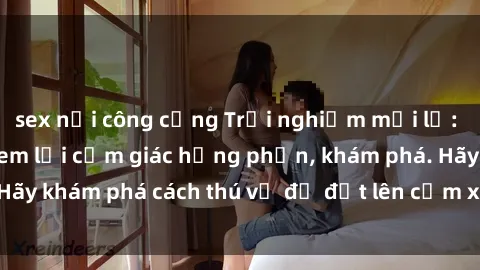 sex nơi công cộng Trải nghiệm mới lạ: Sex trong xe hơi đem lại cảm giác hưng phấn, khám phá. Hãy khám phá cách thú vị để đốt lên cảm xúc trong cuộc tình!