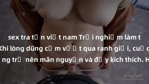 sex tra tấn việt nam Trải nghiệm làm tình ngoài đường: Khi lòng dũng cảm vượt qua ranh giới, cuộc hẹn nơi công cộng trở nên mãn nguyện và đầy kích thích. Hành vi nguy hiểm, nhưng cũng tạo nên cảm giác