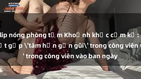 clip nóng phòng tắm Khoảnh khắc cấm kỵ: Cặp đôi bị bắt gặp 'tâm hồn gần gũi' trong công viên vào ban ngày