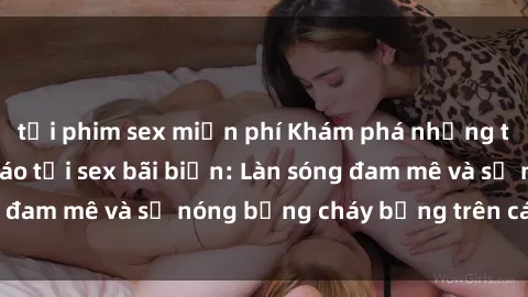 tải phim sex miễn phí Khám phá những trải nghiệm độc đáo tại sex bãi biển: Làn sóng đam mê và sự nóng bỏng cháy bỏng trên cát trắng