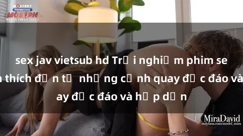 sex jav vietsub hd Trải nghiệm phim sex : Sự kích thích đến từ những cảnh quay độc đáo và hấp dẫn