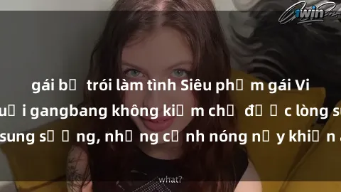 gái bị trói làm tình Siêu phẩm gái Việt tham gia trong buổi gangbang không kiềm chế được lòng sung sướng, những cảnh nóng nảy khiến ai cũng phải mãn nhãn