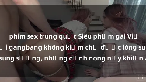 phim sex trung quốc Siêu phẩm gái Việt tham gia trong buổi gangbang không kiềm chế được lòng sung sướng, những cảnh nóng nảy khiến ai cũng phải mãn nhãn