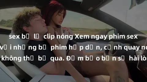 sex bị lộ clip nóng Xem ngay phim sex bukkake hàng đầu với những bộ phim hấp dẫn, cảnh quay nóng bỏng không thể bỏ qua. Đảm bảo bạn sẽ hài lòng với trải nghiệm mới lạ này!