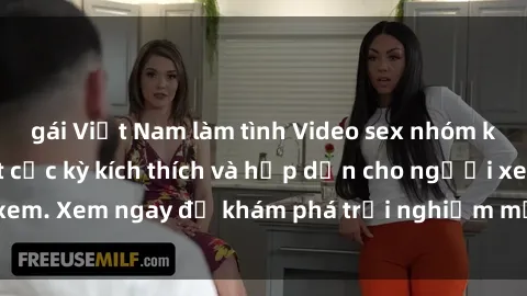 gái Việt Nam làm tình Video sex nhóm không che mới nhất cực kỳ kích thích và hấp dẫn cho người xem. Xem ngay để khám phá trải nghiệm mới lạ và đầy bất ngờ!