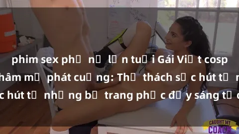 phim sex phụ nữ lớn tuổi Gái Việt cosplay sexy khiến fan hâm mộ phát cuồng: Thử thách sức hút từ những bộ trang phục đầy sáng tạo và quyến rũ!
